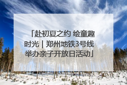 赴初夏之约 绘童趣时光｜郑州地铁3号线举办亲子开放日活动
