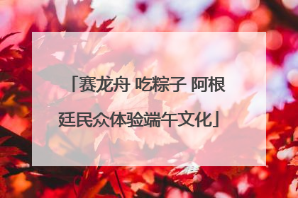 赛龙舟 吃粽子 阿根廷民众体验端午文化