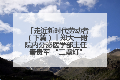 走近新时代劳动者（下篇）丨郑大一附院内分泌医学部主任秦贵军 “三盏灯”下的医者人生