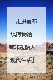走进夏布绣博物馆 看非遗融入现代生活