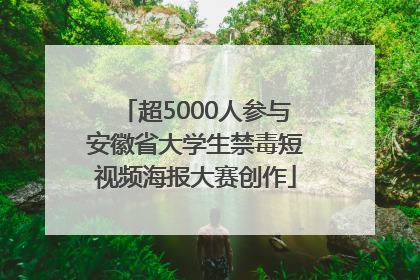 超5000人参与安徽省大学生禁毒短视频海报大赛创作