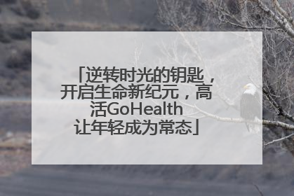 逆转时光的钥匙，开启生命新纪元，高活GoHealth让年轻成为常态