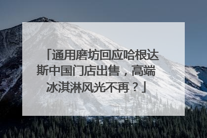通用磨坊回应哈根达斯中国门店出售，高端冰淇淋风光不再？