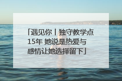 遇见你丨独守教学点15年 她说是热爱与感情让她选择留下