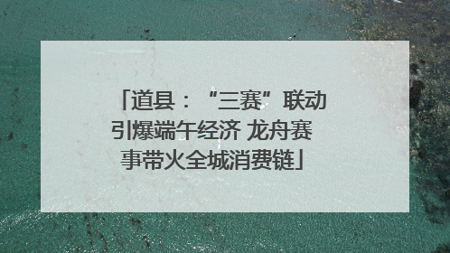 道县：“三赛”联动引爆端午经济 龙舟赛事带火全城消费链