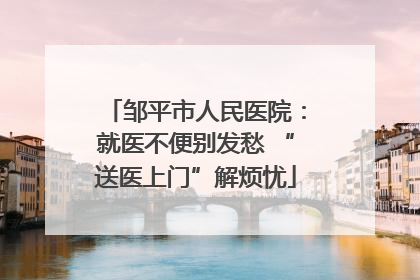 邹平市人民医院：就医不便别发愁 “送医上门”解烦忧