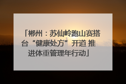 郴州：苏仙岭跑山赛搭台“健康处方”开道 推进体重管理年行动