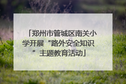 郑州市管城区南关小学开展“路外安全知识”主题教育活动