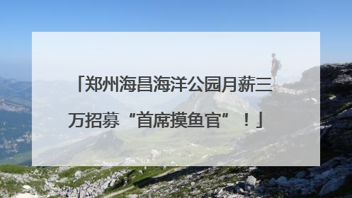 郑州海昌海洋公园月薪三万招募“首席摸鱼官”！