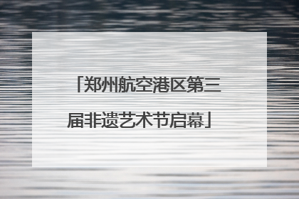 郑州航空港区第三届非遗艺术节启幕