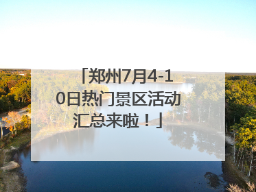 郑州7月4-10日热门景区活动汇总来啦！