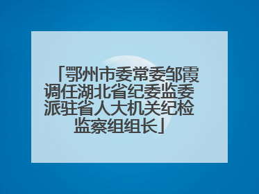 鄂州市委常委邹霞调任湖北省纪委监委派驻省人大机关纪检监察组组长