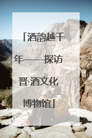酒韵越千年——探访晋·酒文化博物馆