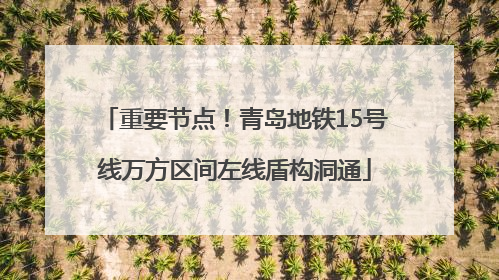 重要节点！青岛地铁15号线万方区间左线盾构洞通