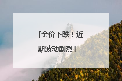 金价下跌！近期波动剧烈