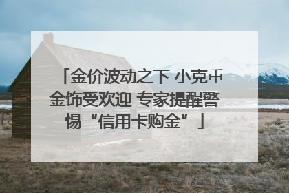 金价波动之下 小克重金饰受欢迎 专家提醒警惕“信用卡购金”