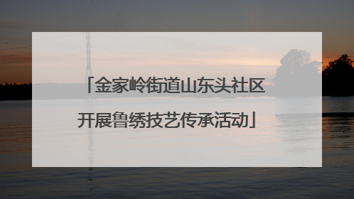 金家岭街道山东头社区开展鲁绣技艺传承活动