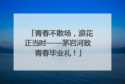 青春不散场，浪花正当时——茅岩河致青春毕业礼！