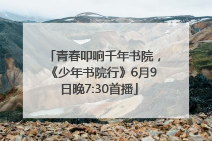青春叩响千年书院，《少年书院行》6月9日晚7:30首播