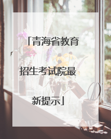 青海省教育招生考试院最新提示