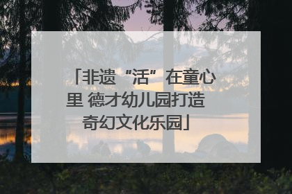 非遗“活”在童心里 德才幼儿园打造奇幻文化乐园