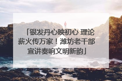 银发丹心映初心 理论薪火传万家！潍坊老干部宣讲奏响文明新韵