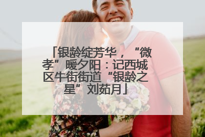 银龄绽芳华，“微孝”暖夕阳：记西城区牛街街道“银龄之星”刘茹月