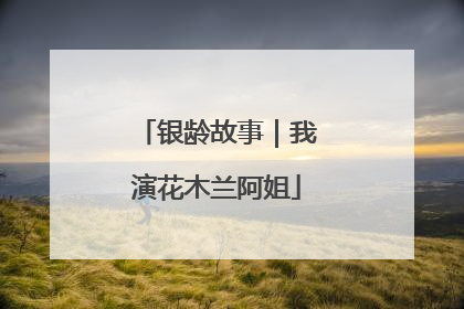 银龄故事｜我演花木兰阿姐