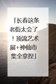 长春这条老街太会了!顶流艺术展+神仙市集全拿捏