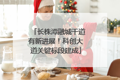 长株潭融城干道有新进展！科创大道关键标段建成