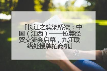 长江之滨架桥梁：中国（江西）——拉美经贸交流会启幕，九江联络处授牌拓商机
