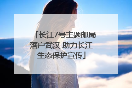 长江7号主题邮局落户武汉 助力长江生态保护宣传