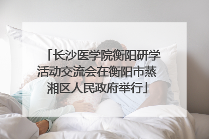 长沙医学院衡阳研学活动交流会在衡阳市蒸湘区人民政府举行