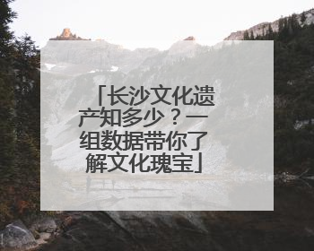 长沙文化遗产知多少？一组数据带你了解文化瑰宝