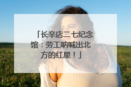 长辛店二七纪念馆：劳工呐喊出北方的红星！