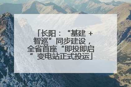 长阳：“基建 + 智巡”同步建设，全省首座“即投即启”变电站正式投运