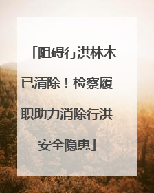 阻碍行洪林木已清除！检察履职助力消除行洪安全隐患