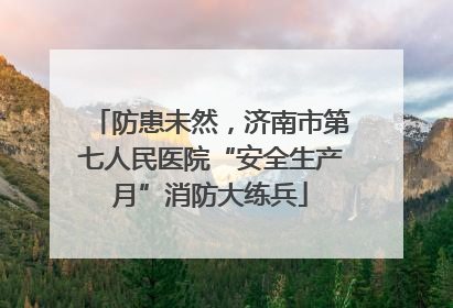 防患未然，济南市第七人民医院“安全生产月”消防大练兵
