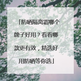 防晒隔离霜哪个牌子好用？看看哪款更有效，精选好用防晒等你选