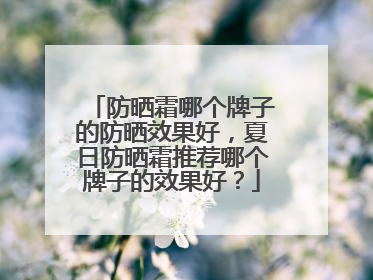 防晒霜哪个牌子的防晒效果好，夏日防晒霜推荐哪个牌子的效果好？