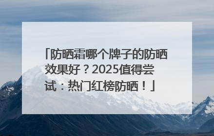 防晒霜哪个牌子的防晒效果好？2025值得尝试：热门红榜防晒！