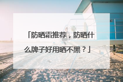 防晒霜推荐，防晒什么牌子好用晒不黑？