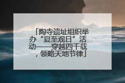陶寺遗址组织举办“夏至观日”活动——穿越四千载，领略天地节律