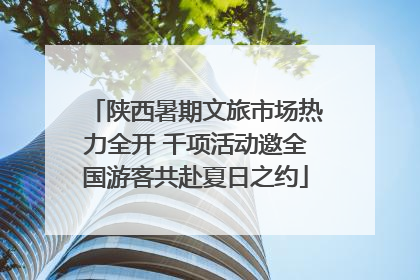陕西暑期文旅市场热力全开 千项活动邀全国游客共赴夏日之约