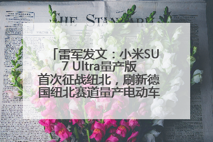 雷军发文：小米SU7 Ultra量产版首次征战纽北，刷新德国纽北赛道量产电动车圈速纪录，成为纽北史上最速量产电动车
