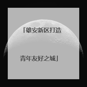 雄安新区打造青年友好之城