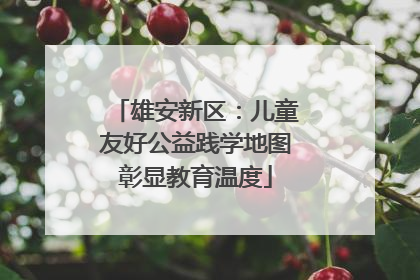 雄安新区：儿童友好公益践学地图彰显教育温度