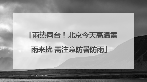 雨热同台！北京今天高温雷雨来扰 需注意防暑防雨
