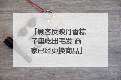 顾客反映丹香粽子里吃出毛发 商家已经更换商品