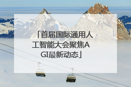 首届国际通用人工智能大会聚焦AGI最新动态